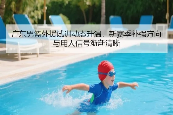 广东男篮外援试训动态升温，新赛季补强方向与用人信号渐渐清晰